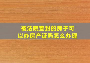 被法院查封的房子可以办房产证吗怎么办理