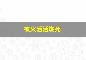 被火活活烧死