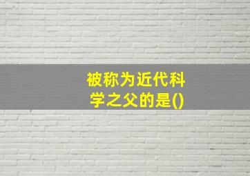 被称为近代科学之父的是()