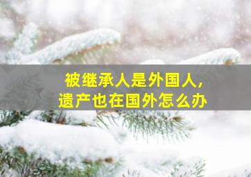 被继承人是外国人,遗产也在国外怎么办