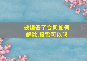 被骗签了合同如何解除,报警可以吗