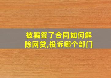 被骗签了合同如何解除网贷,投诉哪个部门