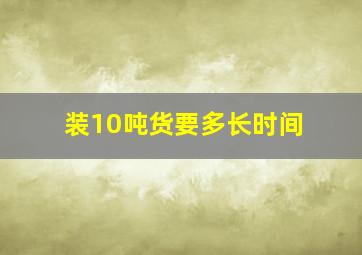 装10吨货要多长时间