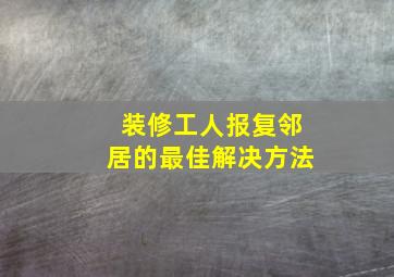 装修工人报复邻居的最佳解决方法