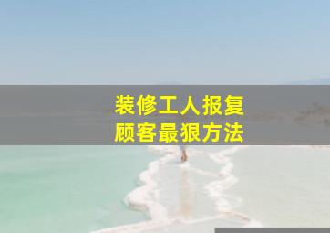 装修工人报复顾客最狠方法