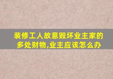 装修工人故意毁坏业主家的多处财物,业主应该怎么办