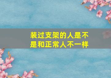 装过支架的人是不是和正常人不一样