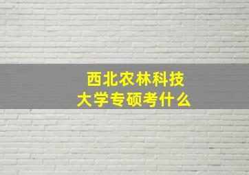 西北农林科技大学专硕考什么