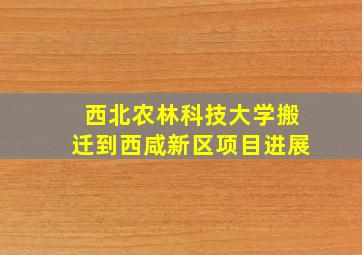 西北农林科技大学搬迁到西咸新区项目进展