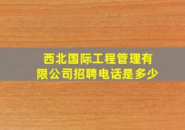 西北国际工程管理有限公司招聘电话是多少