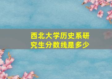 西北大学历史系研究生分数线是多少