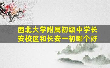 西北大学附属初级中学长安校区和长安一初哪个好