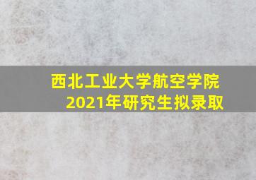 西北工业大学航空学院2021年研究生拟录取