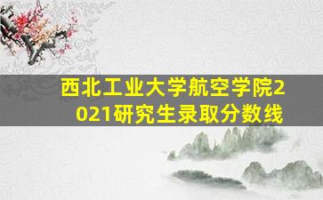 西北工业大学航空学院2021研究生录取分数线