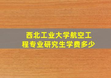 西北工业大学航空工程专业研究生学费多少