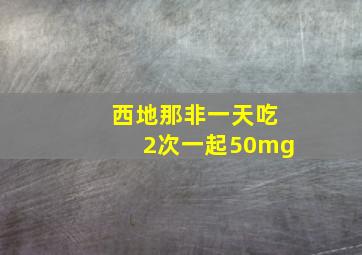 西地那非一天吃2次一起50mg