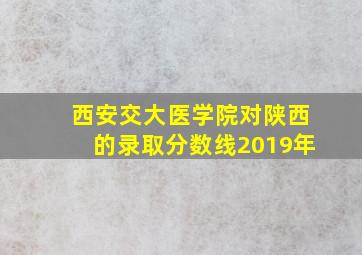 西安交大医学院对陕西的录取分数线2019年