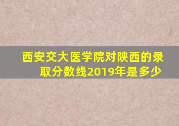 西安交大医学院对陕西的录取分数线2019年是多少