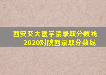 西安交大医学院录取分数线2020对陕西录取分数线