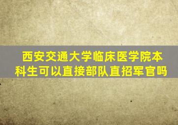 西安交通大学临床医学院本科生可以直接部队直招军官吗