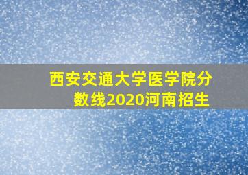 西安交通大学医学院分数线2020河南招生