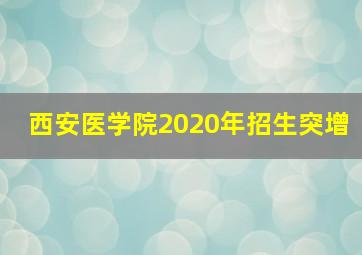 西安医学院2020年招生突增