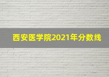 西安医学院2021年分数线