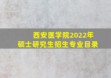 西安医学院2022年硕士研究生招生专业目录