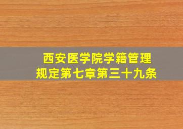 西安医学院学籍管理规定第七章第三十九条