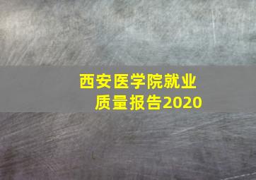 西安医学院就业质量报告2020