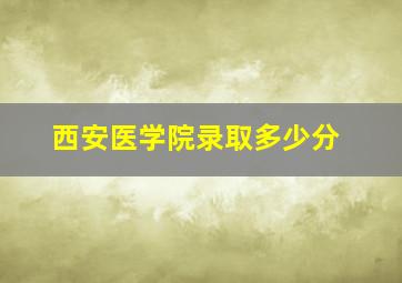 西安医学院录取多少分