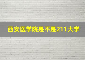 西安医学院是不是211大学