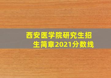 西安医学院研究生招生简章2021分数线