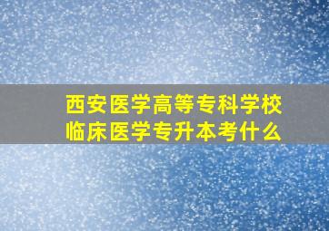 西安医学高等专科学校临床医学专升本考什么