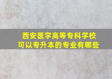 西安医学高等专科学校可以专升本的专业有哪些