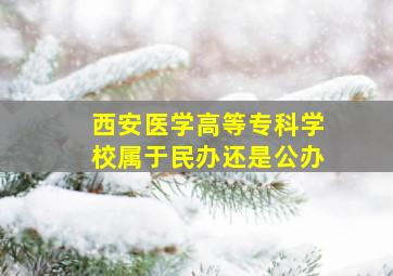 西安医学高等专科学校属于民办还是公办