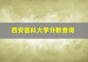 西安医科大学分数查询