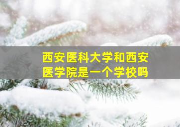 西安医科大学和西安医学院是一个学校吗