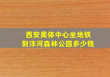 西安奥体中心坐地铁到沣河森林公园多少钱