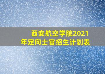 西安航空学院2021年定向士官招生计划表