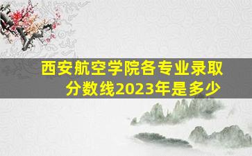 西安航空学院各专业录取分数线2023年是多少