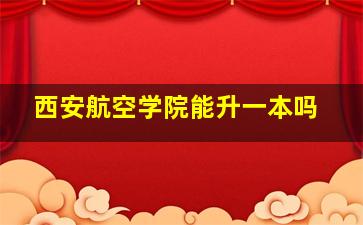 西安航空学院能升一本吗