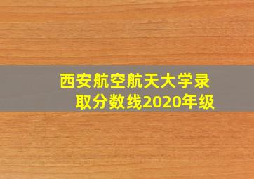 西安航空航天大学录取分数线2020年级