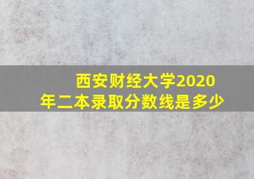 西安财经大学2020年二本录取分数线是多少