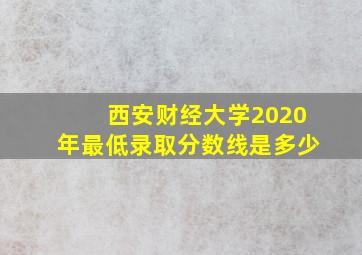 西安财经大学2020年最低录取分数线是多少