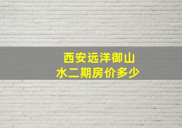 西安远洋御山水二期房价多少