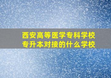 西安高等医学专科学校专升本对接的什么学校