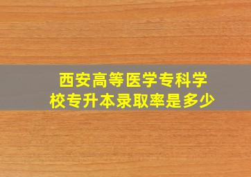 西安高等医学专科学校专升本录取率是多少