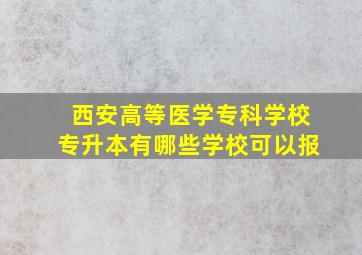 西安高等医学专科学校专升本有哪些学校可以报