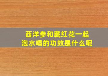 西洋参和藏红花一起泡水喝的功效是什么呢